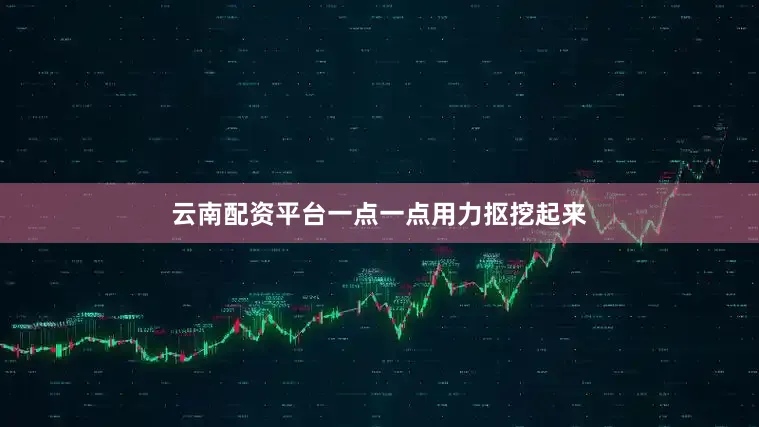 云南配资平台一点一点用力抠挖起来