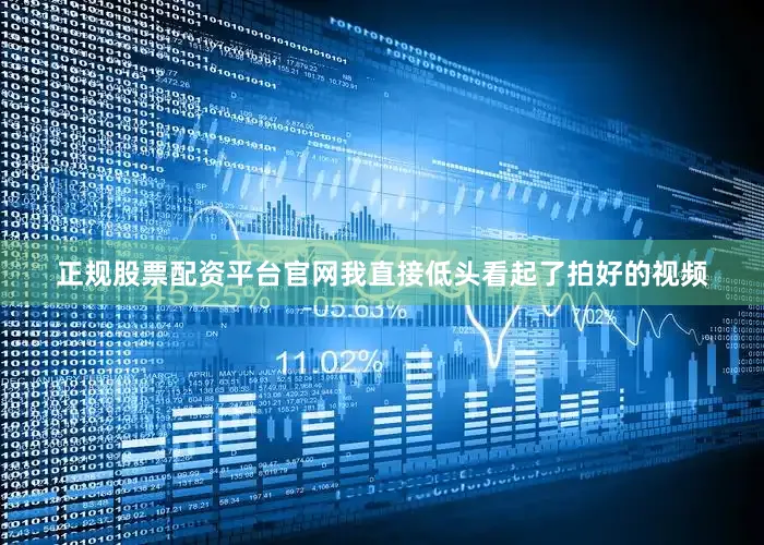正规股票配资平台官网我直接低头看起了拍好的视频