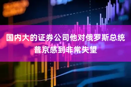 国内大的证券公司他对俄罗斯总统普京感到非常失望