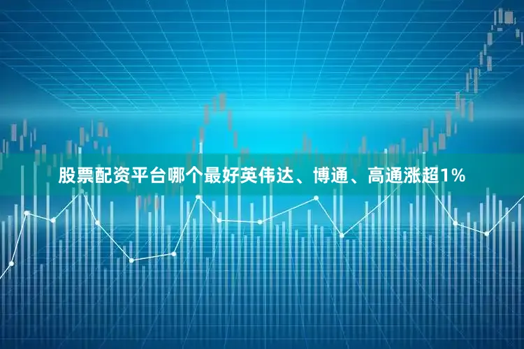 股票配资平台哪个最好英伟达、博通、高通涨超1%