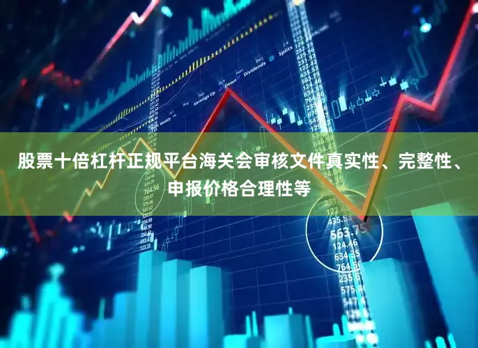 股票十倍杠杆正规平台海关会审核文件真实性、完整性、申报价格合理性等