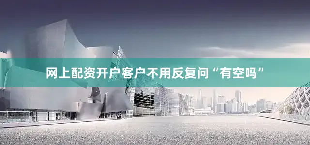 网上配资开户客户不用反复问“有空吗”