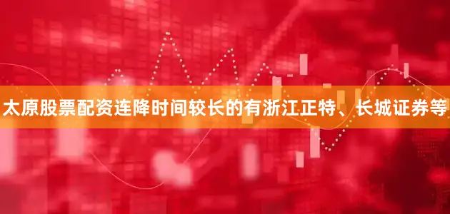 太原股票配资连降时间较长的有浙江正特、长城证券等