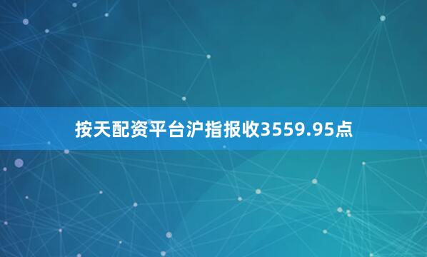 按天配资平台沪指报收3559.95点