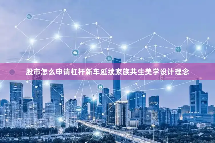 股市怎么申请杠杆新车延续家族共生美学设计理念