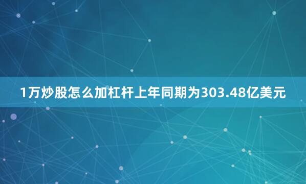 1万炒股怎么加杠杆上年同期为303.48亿美元