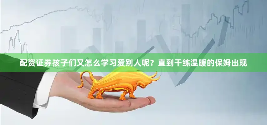 配资证券孩子们又怎么学习爱别人呢？直到干练温暖的保姆出现