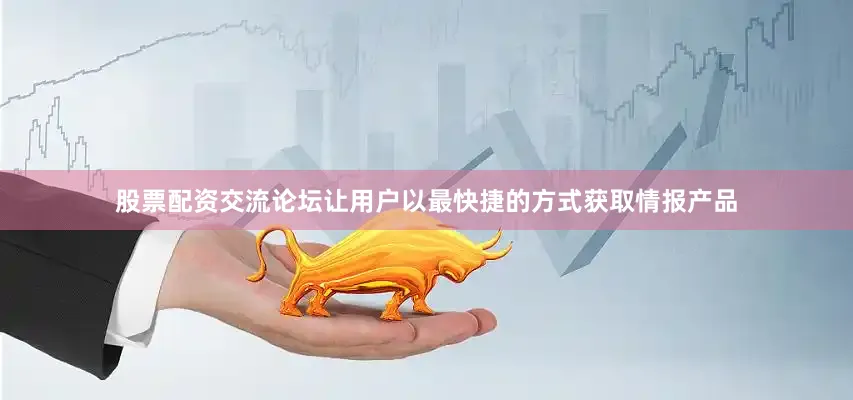 股票配资交流论坛让用户以最快捷的方式获取情报产品