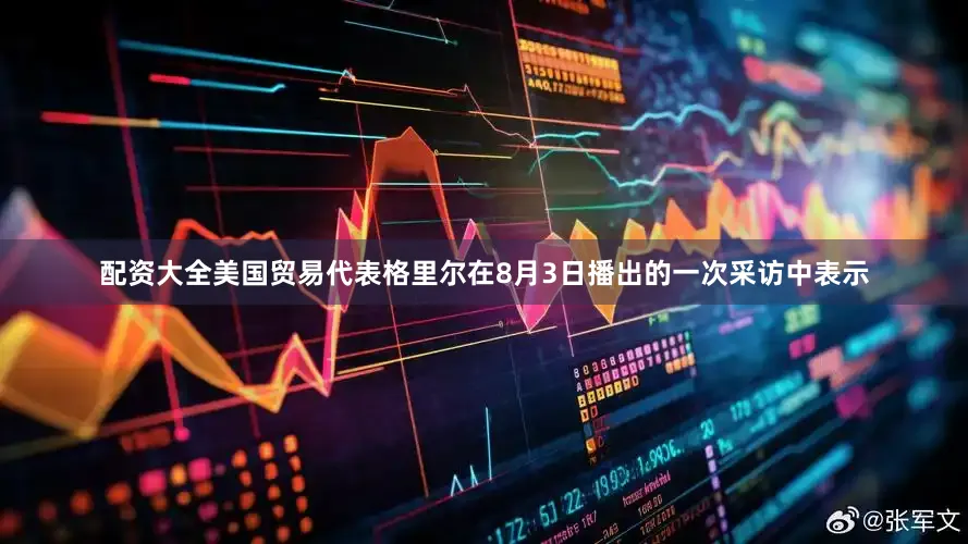 配资大全美国贸易代表格里尔在8月3日播出的一次采访中表示