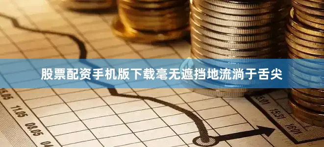 股票配资手机版下载毫无遮挡地流淌于舌尖