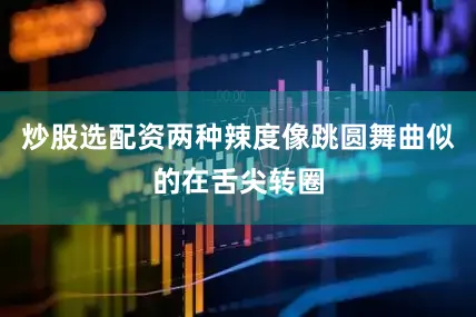 炒股选配资两种辣度像跳圆舞曲似的在舌尖转圈