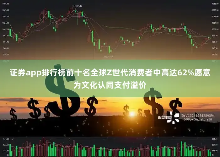 证券app排行榜前十名全球Z世代消费者中高达62%愿意为文化认同支付溢价