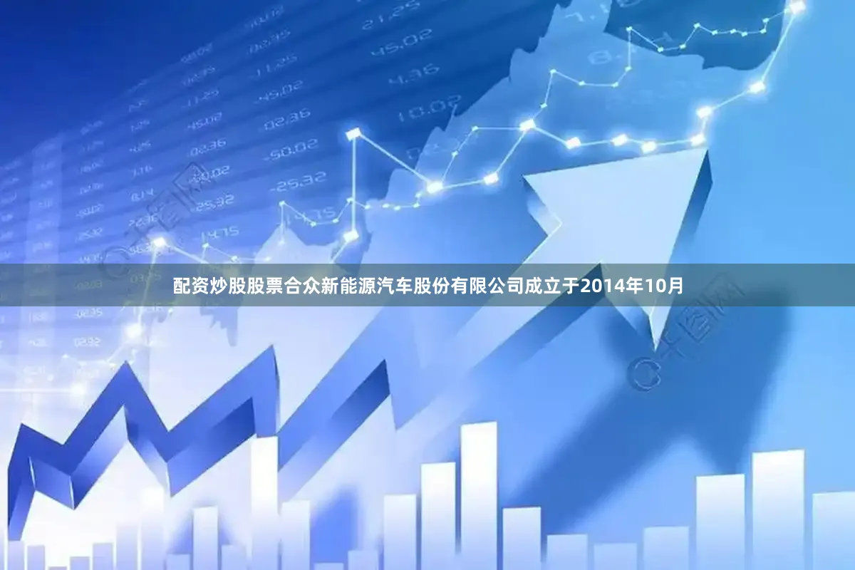 配资炒股股票合众新能源汽车股份有限公司成立于2014年10月