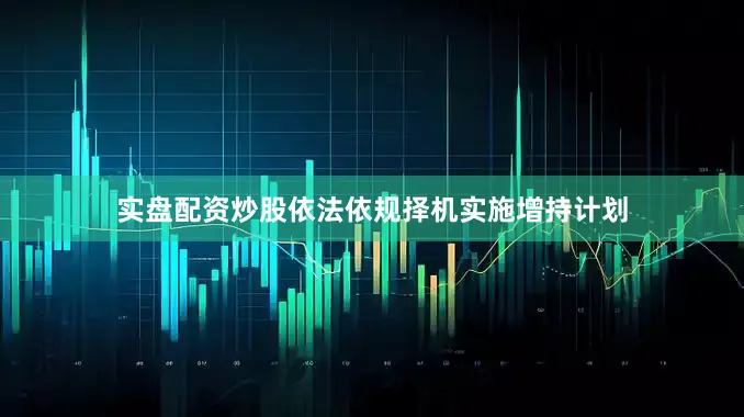 实盘配资炒股依法依规择机实施增持计划