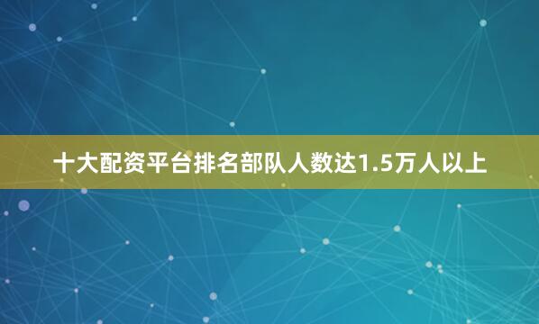 十大配资平台排名部队人数达1.5万人以上