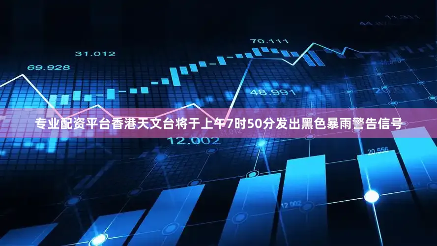 专业配资平台香港天文台将于上午7时50分发出黑色暴雨警告信号