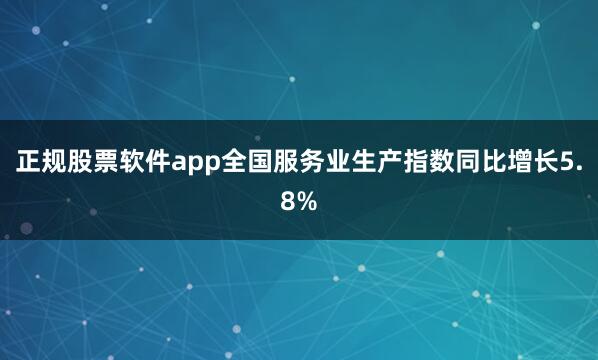 正规股票软件app全国服务业生产指数同比增长5.8%