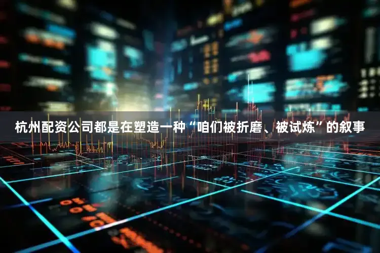 杭州配资公司都是在塑造一种“咱们被折磨、被试炼”的叙事