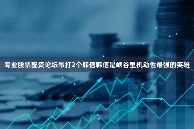专业股票配资论坛吊打2个韩信韩信是峡谷里机动性最强的英雄