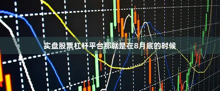 实盘股票杠杆平台那就是在8月底的时候