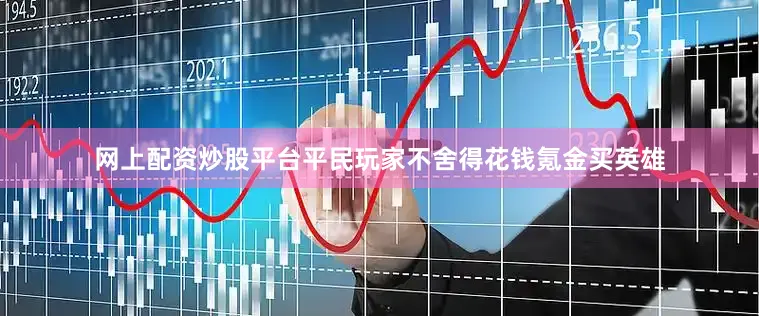 网上配资炒股平台平民玩家不舍得花钱氪金买英雄