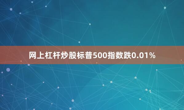 网上杠杆炒股标普500指数跌0.01%