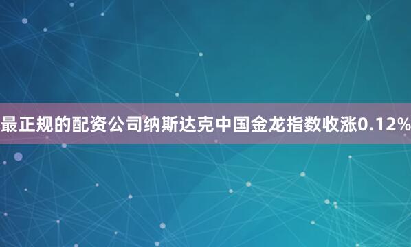 最正规的配资公司纳斯达克中国金龙指数收涨0.12%