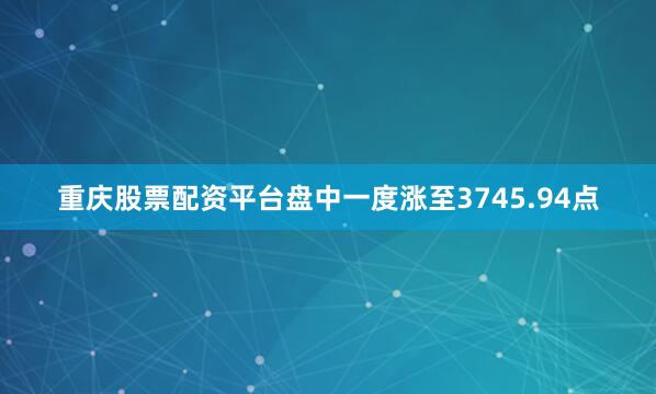 重庆股票配资平台盘中一度涨至3745.94点