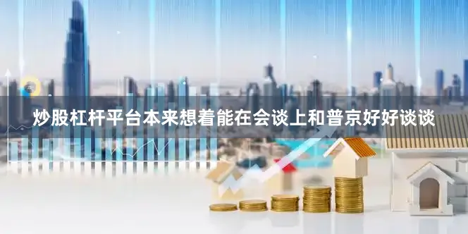 炒股杠杆平台本来想着能在会谈上和普京好好谈谈