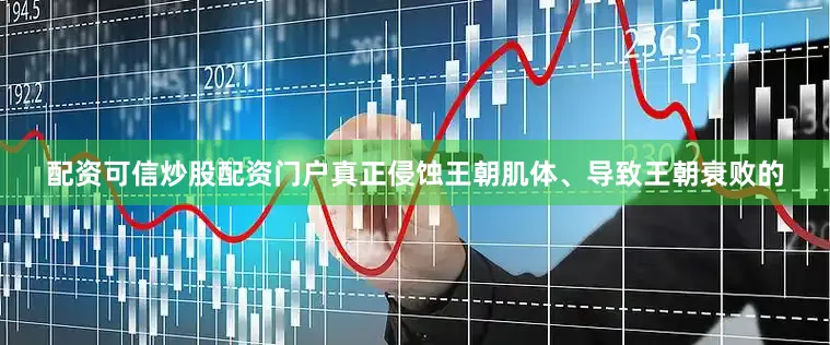 配资可信炒股配资门户真正侵蚀王朝肌体、导致王朝衰败的