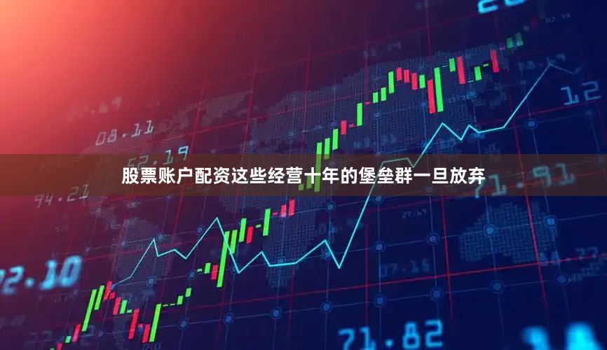 股票账户配资这些经营十年的堡垒群一旦放弃