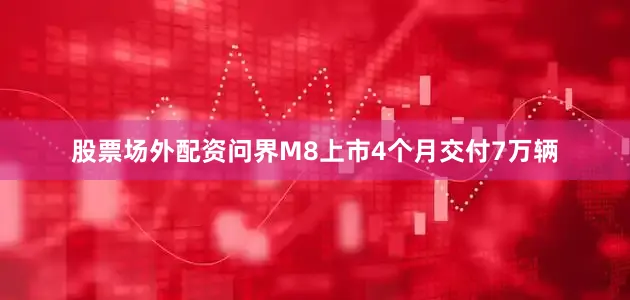 股票场外配资问界M8上市4个月交付7万辆