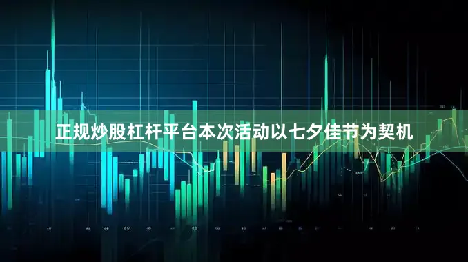 正规炒股杠杆平台本次活动以七夕佳节为契机