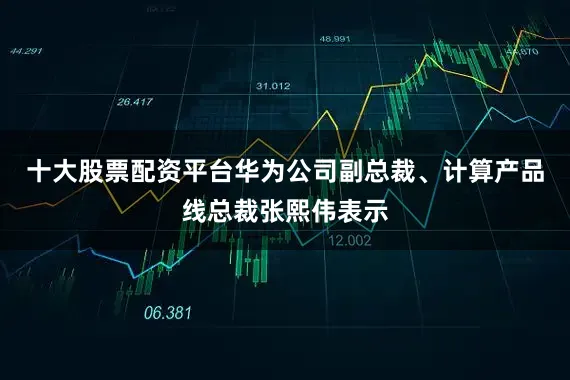 十大股票配资平台华为公司副总裁、计算产品线总裁张熙伟表示