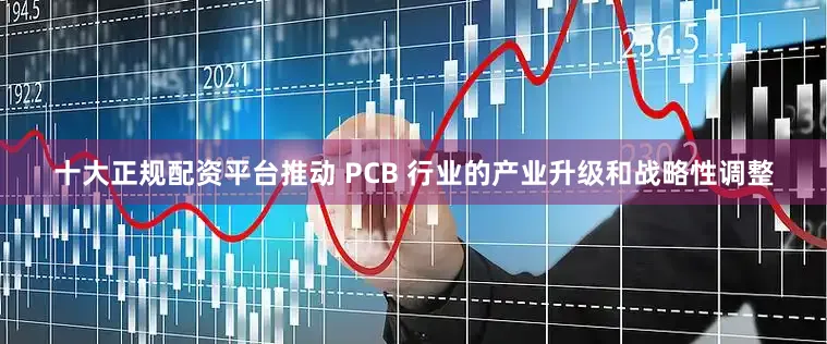 十大正规配资平台推动 PCB 行业的产业升级和战略性调整