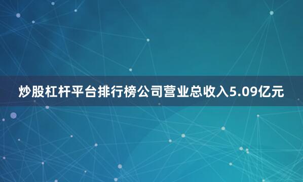 炒股杠杆平台排行榜公司营业总收入5.09亿元