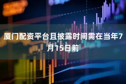 厦门配资平台且披露时间需在当年7月15日前