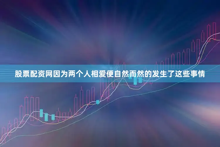 股票配资网因为两个人相爱便自然而然的发生了这些事情