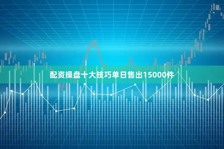 配资操盘十大技巧单日售出15000件