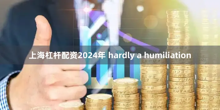 上海杠杆配资2024年 hardly a humiliation