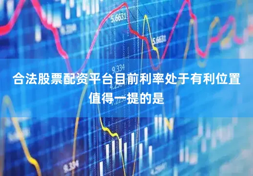 合法股票配资平台　　目前利率处于有利位置　　值得一提的是