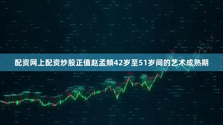 配资网上配资炒股正值赵孟頫42岁至51岁间的艺术成熟期