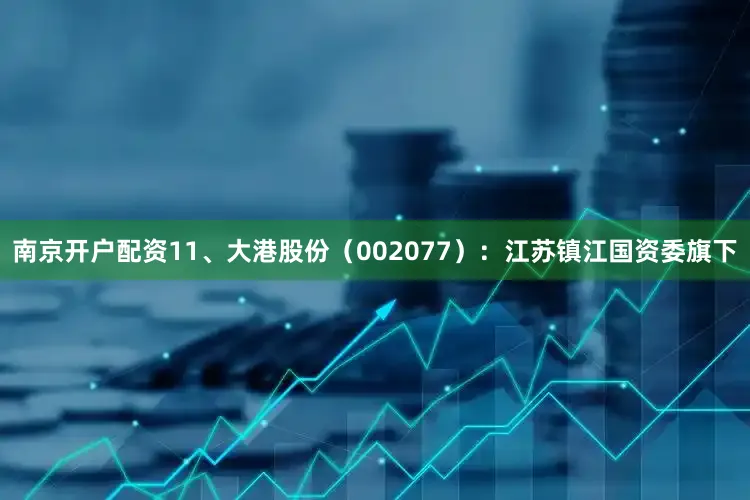 南京开户配资11、大港股份（002077）：江苏镇江国资委旗下