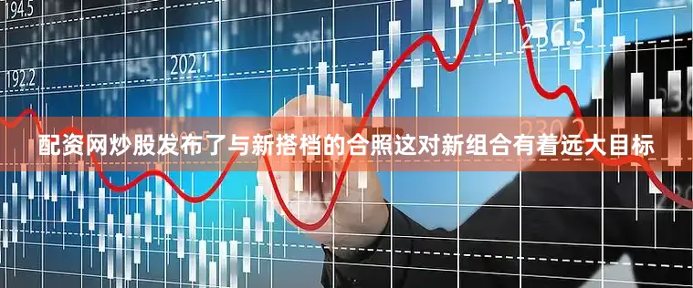 配资网炒股发布了与新搭档的合照这对新组合有着远大目标