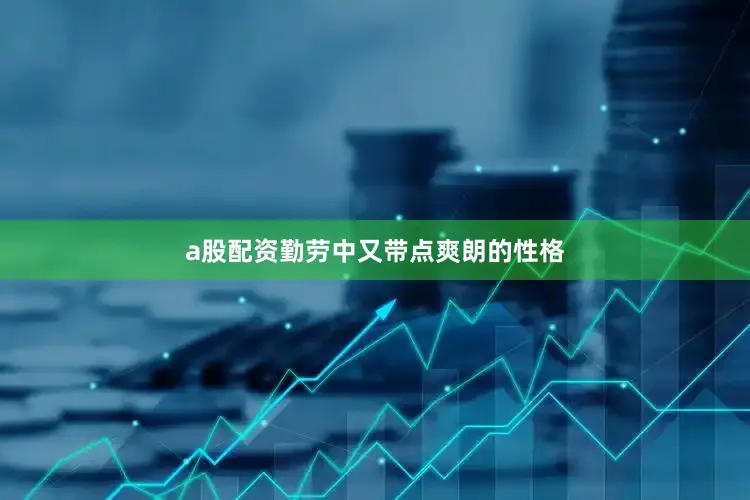 a股配资勤劳中又带点爽朗的性格