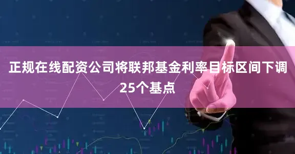 正规在线配资公司将联邦基金利率目标区间下调25个基点
