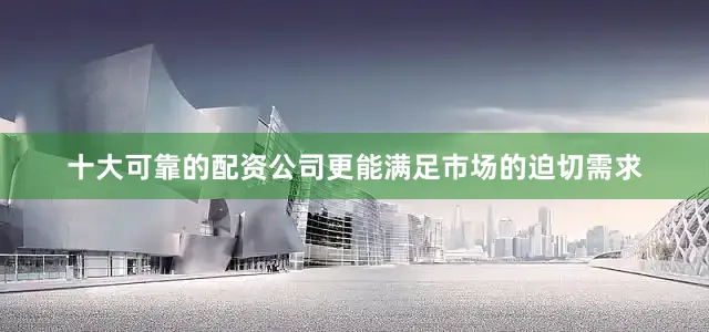 十大可靠的配资公司更能满足市场的迫切需求