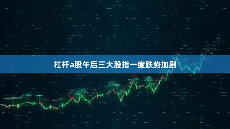 杠杆a股午后三大股指一度跌势加剧