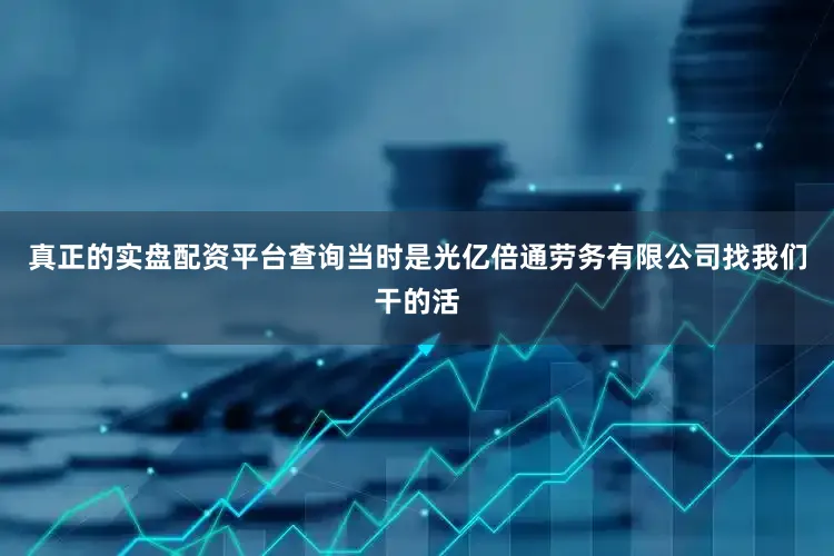 真正的实盘配资平台查询当时是光亿倍通劳务有限公司找我们干的活