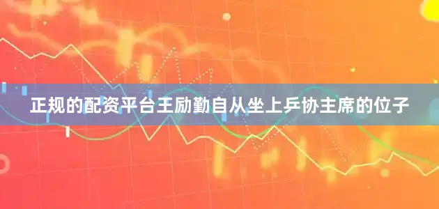 正规的配资平台　　王励勤自从坐上乒协主席的位子